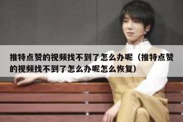 推特点赞的视频找不到了怎么办呢（推特点赞的视频找不到了怎么办呢怎么恢复）