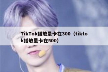 TikTok播放量卡在300（tiktok播放量卡在500）