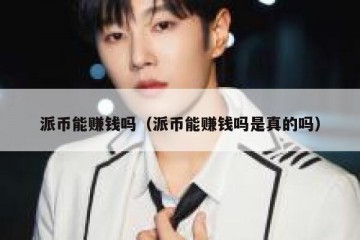 派币能赚钱吗（派币能赚钱吗是真的吗）
