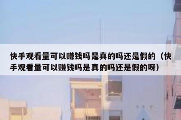 快手观看量可以赚钱吗是真的吗还是假的（快手观看量可以赚钱吗是真的吗还是假的呀）