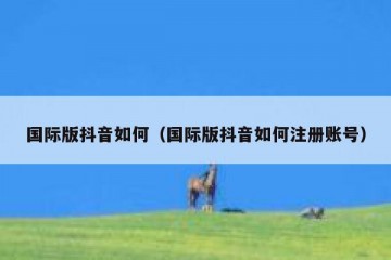 国际版抖音如何（国际版抖音如何注册账号）