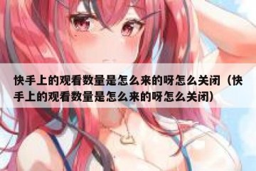快手上的观看数量是怎么来的呀怎么关闭（快手上的观看数量是怎么来的呀怎么关闭）