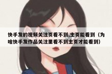 快手发的视频关注页看不到,主页能看到（为啥快手发作品关注里看不到主页才能看到）