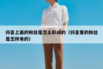 抖音上面的粉丝是怎么形成的（抖音里的粉丝是怎样来的）