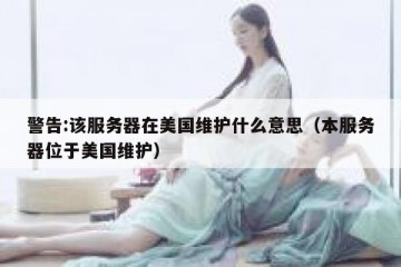 警告:该服务器在美国维护什么意思（本服务器位于美国维护）