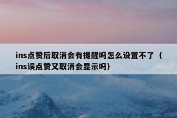 ins点赞后取消会有提醒吗怎么设置不了（ins误点赞又取消会显示吗）