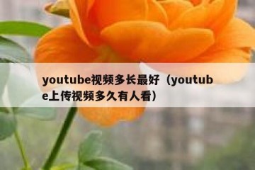 youtube视频多长最好（youtube上传视频多久有人看）