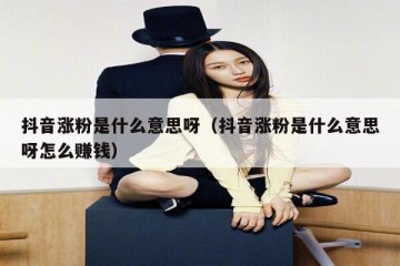 抖音涨粉是什么意思呀（抖音涨粉是什么意思呀怎么赚钱）