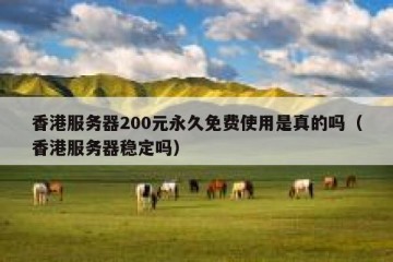 香港服务器200元永久免费使用是真的吗（香港服务器稳定吗）