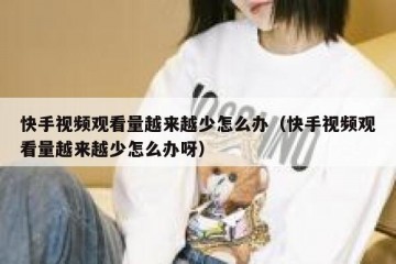 快手视频观看量越来越少怎么办（快手视频观看量越来越少怎么办呀）