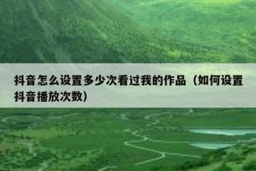 抖音怎么设置多少次看过我的作品（如何设置抖音播放次数）