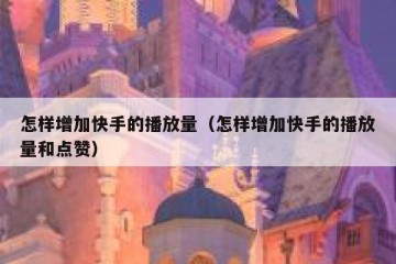 怎样增加快手的播放量（怎样增加快手的播放量和点赞）