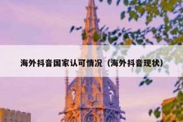 海外抖音国家认可情况（海外抖音现状）