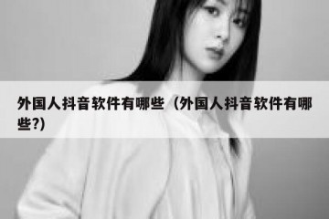 外国人抖音软件有哪些（外国人抖音软件有哪些?）