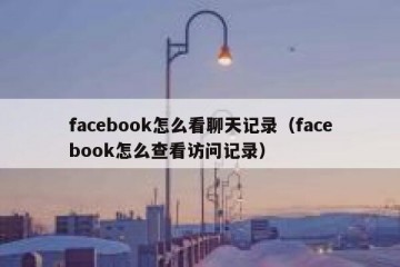 facebook怎么看聊天记录（facebook怎么查看访问记录）