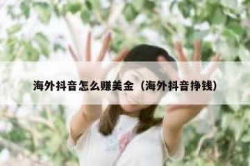 海外抖音怎么赚美金（海外抖音挣钱）