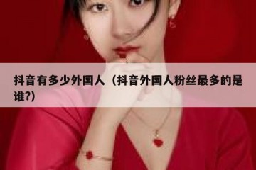 抖音有多少外国人（抖音外国人粉丝最多的是谁?）