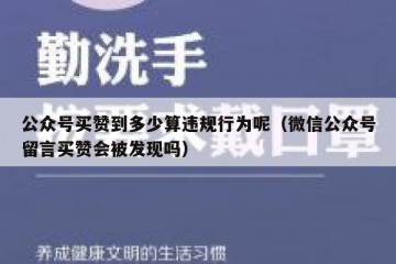 公众号买赞到多少算违规行为呢（微信公众号留言买赞会被发现吗）