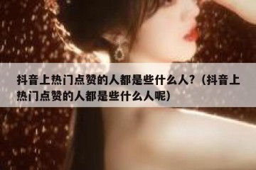 抖音上热门点赞的人都是些什么人?（抖音上热门点赞的人都是些什么人呢）