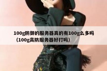 100g防御的服务器真的有100g么多吗（100g高防服务器好打吗）
