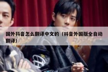 国外抖音怎么翻译中文的（抖音外国版全自动翻译）