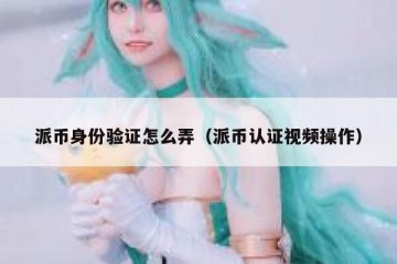 派币身份验证怎么弄（派币认证视频操作）