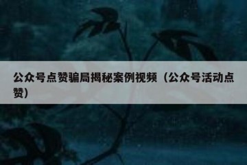 公众号点赞骗局揭秘案例视频（公众号活动点赞）