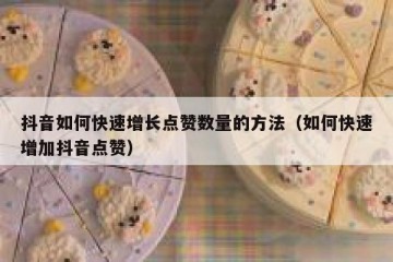 抖音如何快速增长点赞数量的方法（如何快速增加抖音点赞）