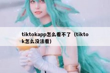 tiktokapp怎么看不了（tiktok怎么没法看）