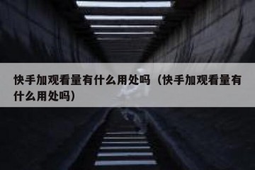 快手加观看量有什么用处吗（快手加观看量有什么用处吗）