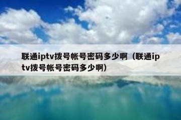 联通iptv拨号帐号密码多少啊（联通iptv拨号帐号密码多少啊）