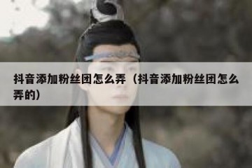 抖音添加粉丝团怎么弄（抖音添加粉丝团怎么弄的）