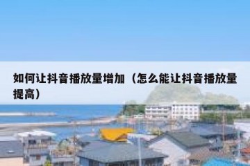 如何让抖音播放量增加（怎么能让抖音播放量提高）