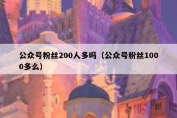 公众号粉丝200人多吗（公众号粉丝1000多么）