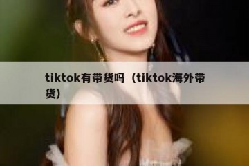 tiktok有带货吗（tiktok海外带货）