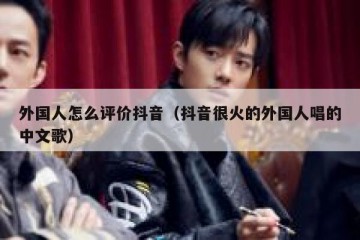 外国人怎么评价抖音（抖音很火的外国人唱的中文歌）
