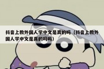 抖音上教外国人学中文是真的吗（抖音上教外国人学中文是真的吗吗）