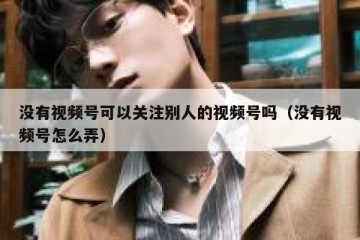 没有视频号可以关注别人的视频号吗（没有视频号怎么弄）