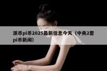 派币pi币2025最新信息今天（中央2套pi币新闻）