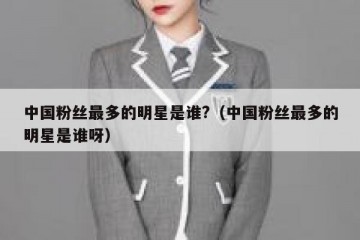 中国粉丝最多的明星是谁?（中国粉丝最多的明星是谁呀）