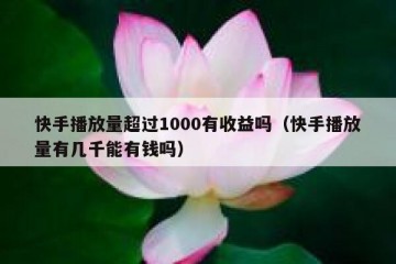 快手播放量超过1000有收益吗（快手播放量有几千能有钱吗）