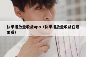 快手播放量收益app（快手播放量收益在哪里看）