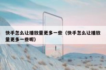 快手怎么让播放量更多一些（快手怎么让播放量更多一些呢）