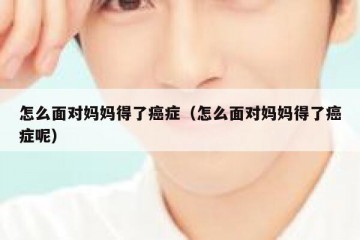 怎么面对妈妈得了癌症（怎么面对妈妈得了癌症呢）
