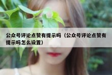 公众号评论点赞有提示吗（公众号评论点赞有提示吗怎么设置）