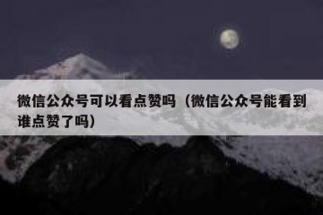 微信公众号可以看点赞吗（微信公众号能看到谁点赞了吗）