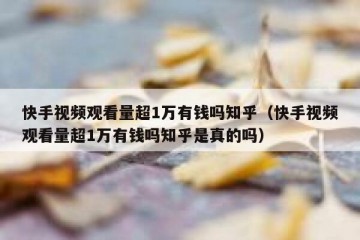 快手视频观看量超1万有钱吗知乎（快手视频观看量超1万有钱吗知乎是真的吗）