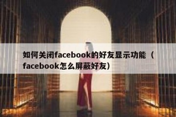 如何关闭facebook的好友显示功能（facebook怎么屏蔽好友）