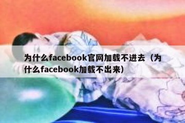 为什么facebook官网加载不进去（为什么facebook加载不出来）