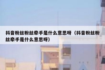 抖音粉丝粉丝牵手是什么意思呀（抖音粉丝粉丝牵手是什么意思呀）